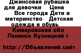 Джинсовая рубашка для девочки. › Цена ­ 600 - Все города Дети и материнство » Детская одежда и обувь   . Кемеровская обл.,Ленинск-Кузнецкий г.